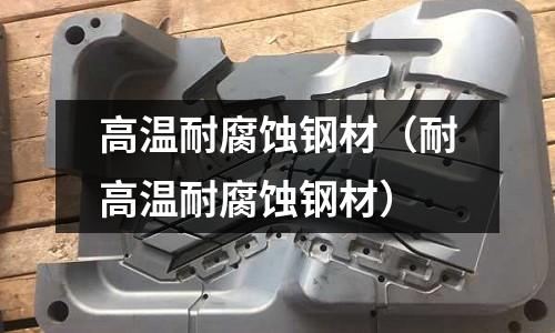 高溫耐腐蝕鋼材(耐高溫耐腐蝕鋼材)