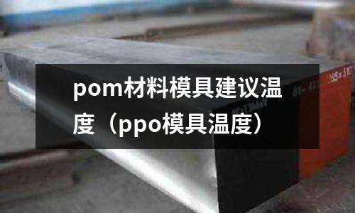 pom材料模具建議溫度（ppo模具溫度）