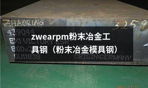 zwearpm粉末冶金工具鋼（粉末冶金模具鋼）
