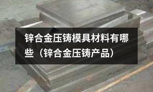 鋅合金壓鑄模具材料有哪些（鋅合金壓鑄產品）