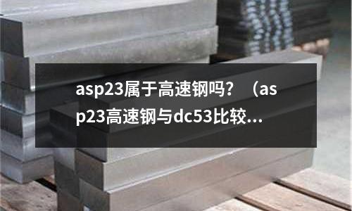 asp23屬于高速鋼嗎?(asp23高速鋼與dc53比較)