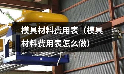模具材料費用表（模具材料費用表怎么做）