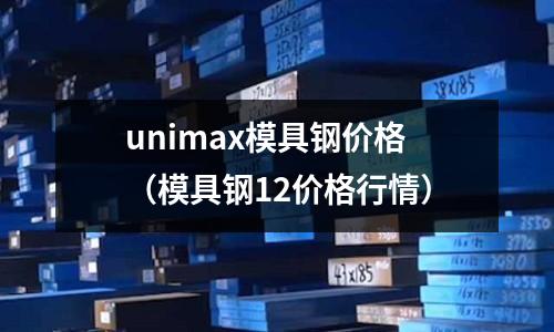 unimax模具鋼價格（模具鋼12價格行情）