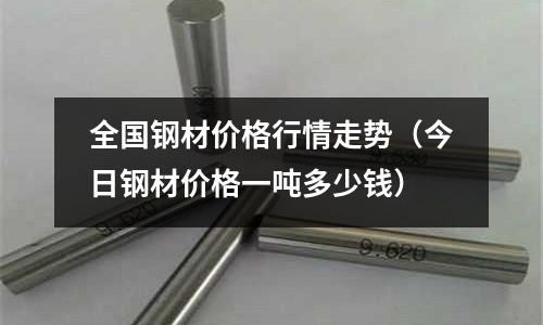 全國鋼材價格行情走勢（今日鋼材價格一噸多少錢）