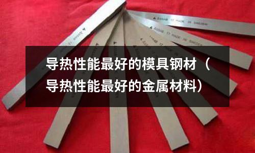 導熱性能最好的模具鋼材（導熱性能最好的金屬材料）
