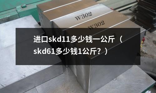 進口skd11多少錢一公斤(skd61多少錢1公斤?)