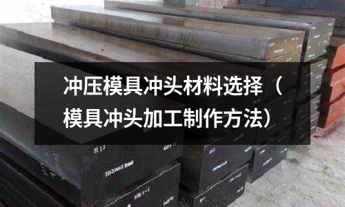 沖壓模具沖頭材料選擇(模具沖頭加工制作方法)