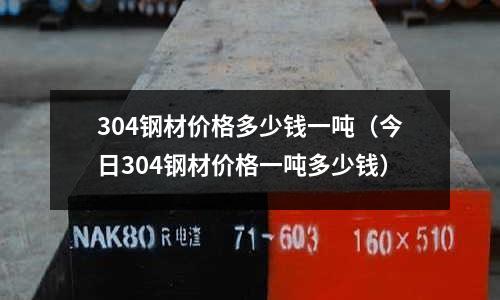 304鋼材價(jià)格多少錢一噸(今日304鋼材價(jià)格一噸多少錢)