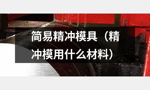 簡易精沖模具（精沖模用什么材料）