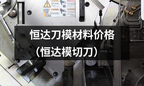 恒達刀模材料價格(恒達模切刀)