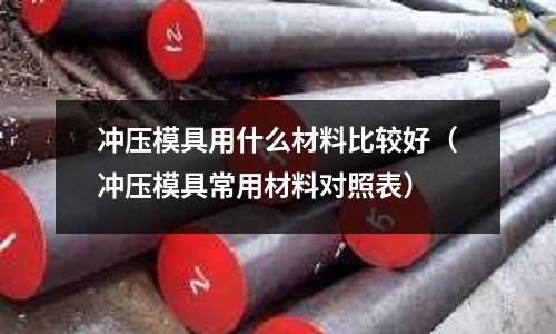 沖壓模具用什么材料比較好（沖壓模具常用材料對照表）