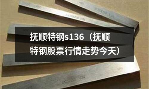 撫順特鋼s136（撫順特鋼股票行情走勢今天）