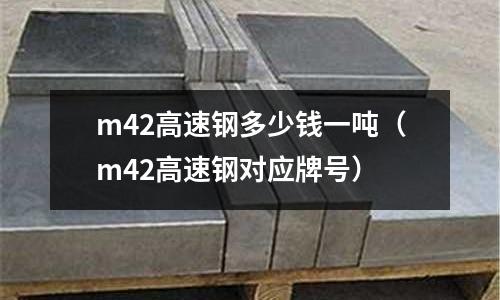 m42高速鋼多少錢一噸（m42高速鋼對應牌號）