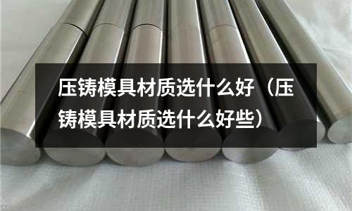 壓鑄模具材質選什么好（壓鑄模具材質選什么好些）