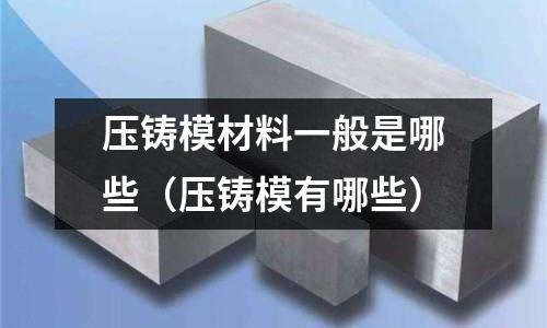 壓鑄模材料一般是哪些（壓鑄模有哪些）