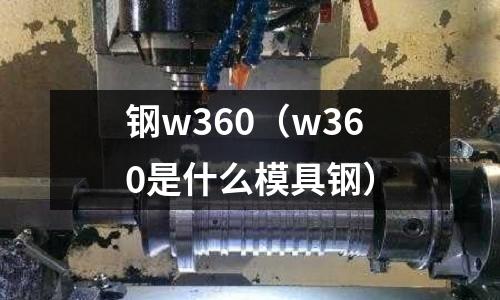 鋼w360（w360是什么模具鋼）