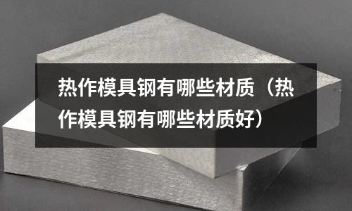 熱作模具鋼有哪些材質(熱作模具鋼有哪些材質好)