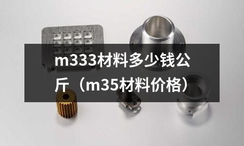 m333材料多少錢公斤(m35材料價格)