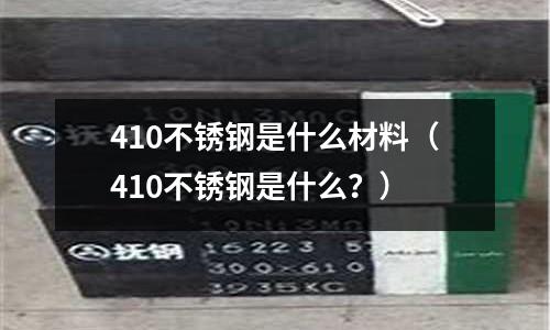 410不銹鋼是什么材料（410不銹鋼是什么？）