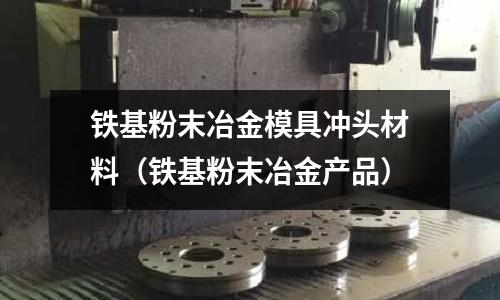鐵基粉末冶金模具沖頭材料（鐵基粉末冶金產品）