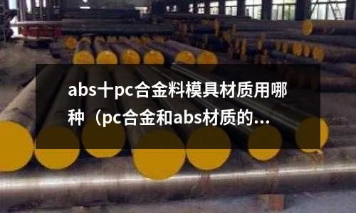abs十pc合金料模具材質用哪種（pc合金和abs材質的對比）
