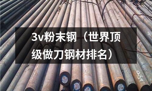 3v粉末鋼（世界頂級做刀鋼材排名）