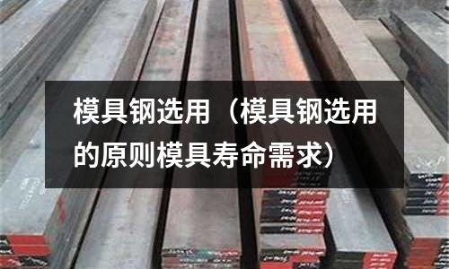 模具鋼選用(模具鋼選用的原則模具壽命需求)