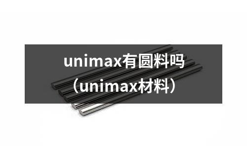 unimax有圓料嗎(unimax材料)