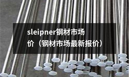 sleipner鋼材市場(chǎng)價(jià)（鋼材市場(chǎng)最新報(bào)價(jià)）