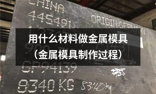 用什么材料做金屬模具（金屬模具制作過程）