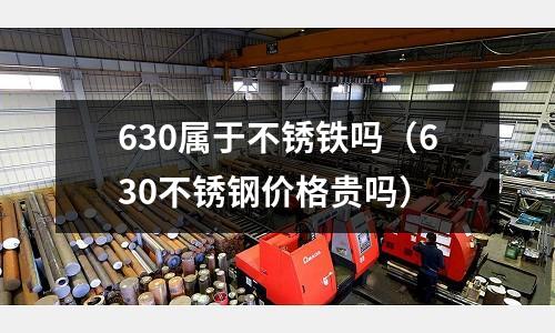 630屬于不銹鐵嗎（630不銹鋼價(jià)格貴嗎）