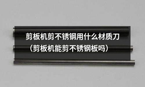 剪板機剪不銹鋼用什么材質(zhì)刀（剪板機能剪不銹鋼板嗎）