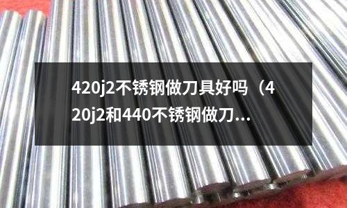 420j2不銹鋼做刀具好嗎(420j2和440不銹鋼做刀哪個好)