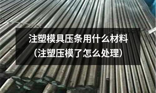 注塑模具壓條用什么材料(注塑壓模了怎么處理)