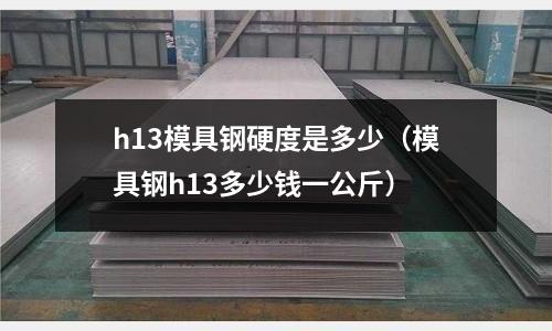 h13模具鋼硬度是多少(模具鋼h13多少錢一公斤)