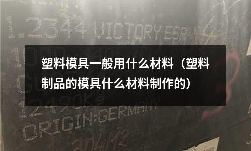 塑料模具一般用什么材料（塑料制品的模具什么材料制作的）