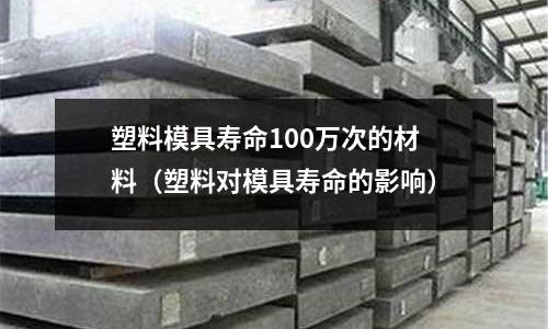 塑料模具壽命100萬次的材料（塑料對模具壽命的影響）