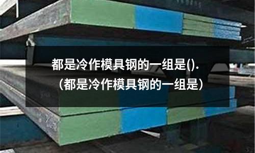 都是冷作模具鋼的一組是().(都是冷作模具鋼的一組是)