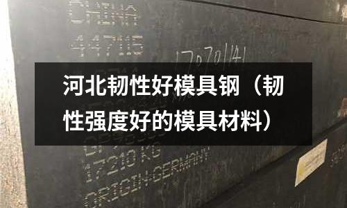 河北韌性好模具鋼（韌性強度好的模具材料）