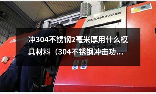 沖304不銹鋼2毫米厚用什么模具材料(304不銹鋼沖擊功多少)