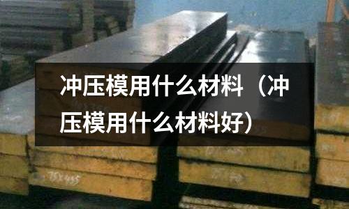 沖壓模用什么材料（沖壓模用什么材料好）