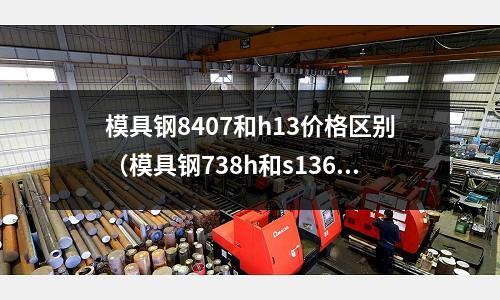 模具鋼8407和h13價格區別（模具鋼738h和s136的區別）
