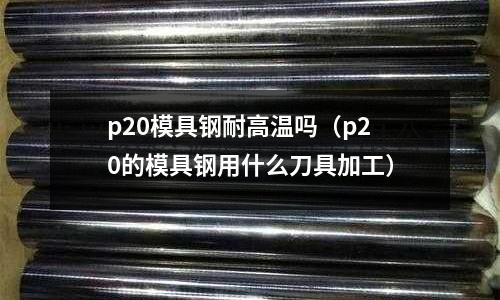 p20模具鋼耐高溫嗎（p20的模具鋼用什么刀具加工）