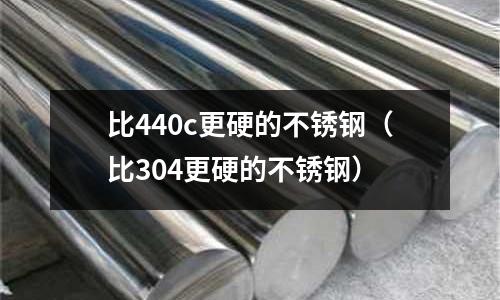 比440c更硬的不銹鋼（比304更硬的不銹鋼）