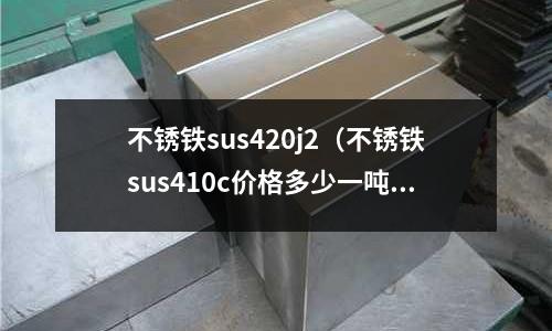 不銹鐵sus420j2（不銹鐵sus410c價格多少一噸）