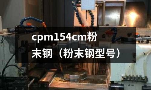 cpm154cm粉末鋼（粉末鋼型號）