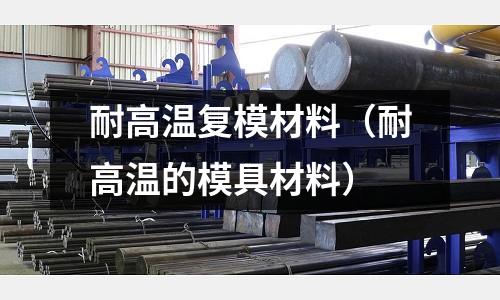 耐高溫復模材料（耐高溫的模具材料）