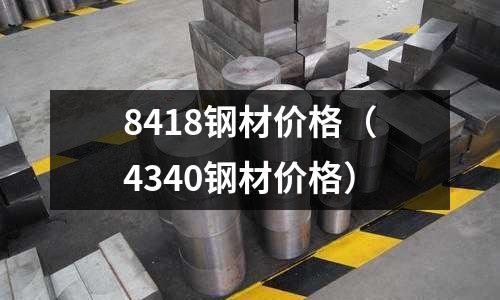 8418鋼材價格(4340鋼材價格)