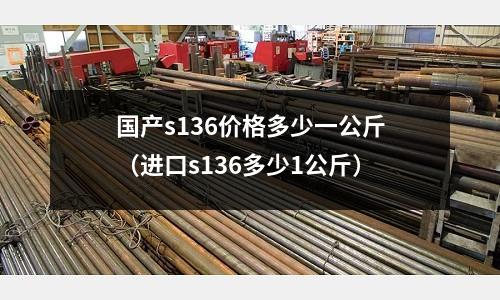 國產(chǎn)s136價格多少一公斤(進口s136多少1公斤)