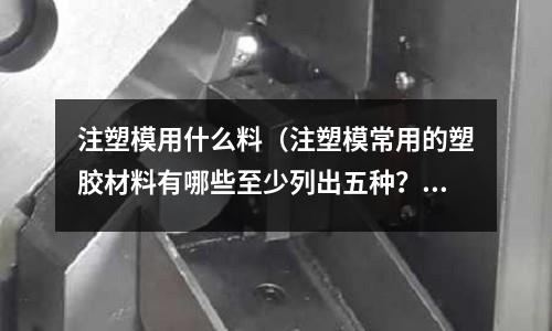 注塑模用什么料(注塑模常用的塑膠材料有哪些至少列出五種?)